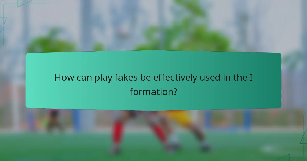 How can play fakes be effectively used in the I formation?